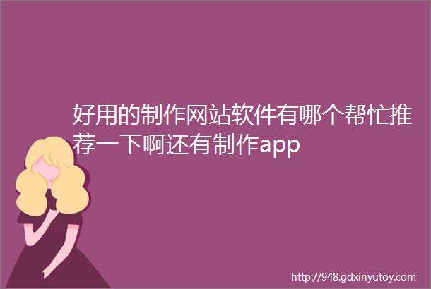 好用的制作网站软件有哪个帮忙推荐一下啊还有制作app