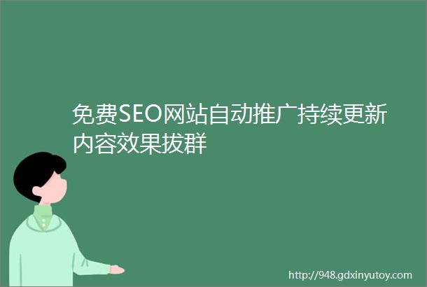 免费SEO网站自动推广持续更新内容效果拔群