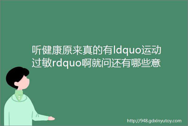 听健康原来真的有ldquo运动过敏rdquo啊就问还有哪些意想不到的过敏