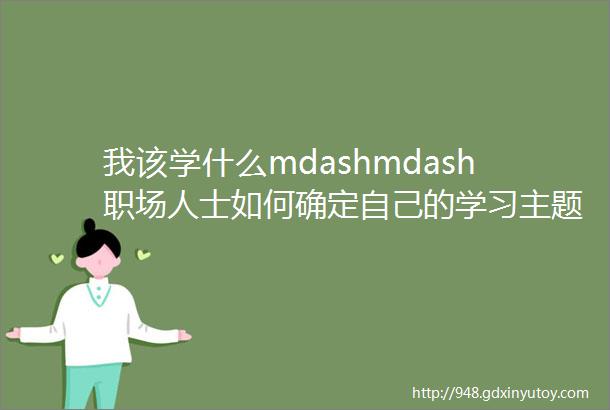 我该学什么mdashmdash职场人士如何确定自己的学习主题