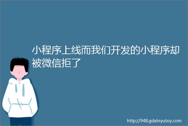 小程序上线而我们开发的小程序却被微信拒了