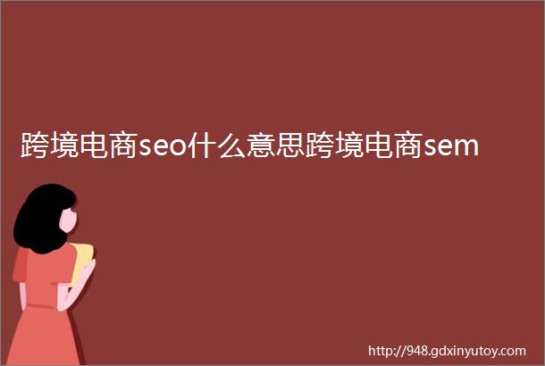 跨境电商seo什么意思跨境电商sem