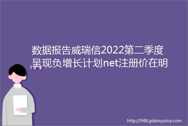 数据报告威瑞信2022第二季度呈现负增长计划net注册价在明年增长10