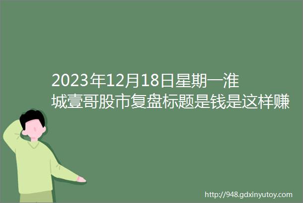 2023年12月18日星期一淮城壹哥股市复盘标题是钱是这样赚的今晚美股大涨明天大盘开始启动咯