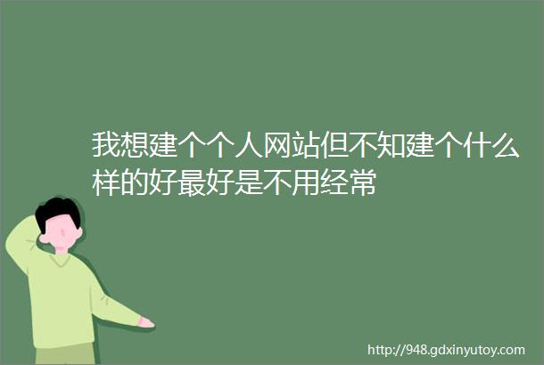 我想建个个人网站但不知建个什么样的好最好是不用经常