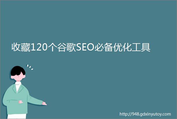 收藏120个谷歌SEO必备优化工具